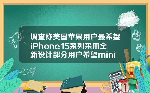 调查称美国苹果用户最希望iPhone15系列采用全新设计部分用户希望mini机型回归