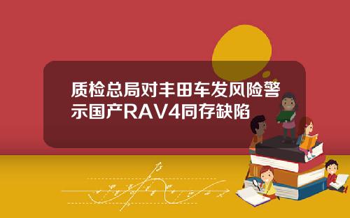 质检总局对丰田车发风险警示国产RAV4同存缺陷