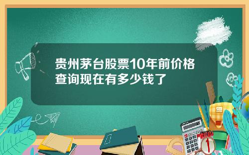 贵州茅台股票10年前价格查询现在有多少钱了