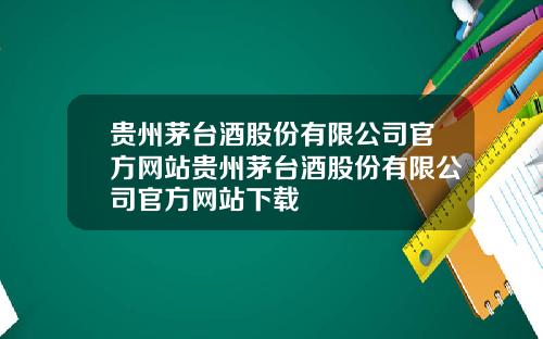 贵州茅台酒股份有限公司官方网站贵州茅台酒股份有限公司官方网站下载