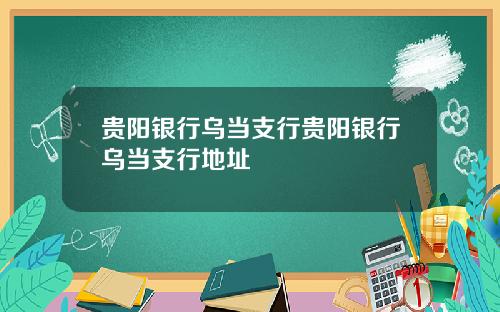 贵阳银行乌当支行贵阳银行乌当支行地址