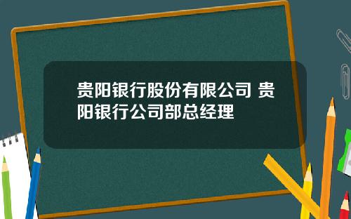 贵阳银行股份有限公司 贵阳银行公司部总经理
