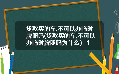 贷款买的车,不可以办临时牌照吗(贷款买的车,不可以办临时牌照吗为什么)_1
