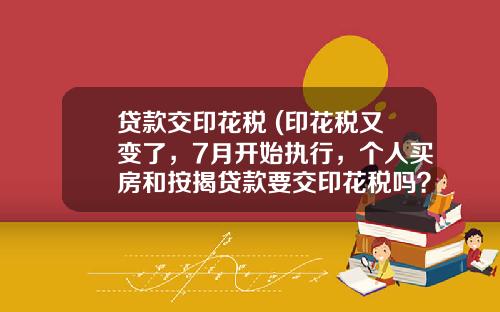 贷款交印花税 (印花税又变了，7月开始执行，个人买房和按揭贷款要交印花税吗？)