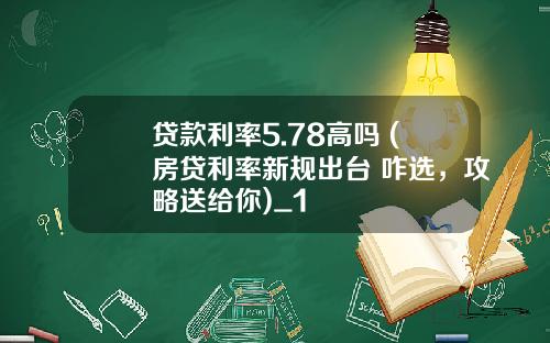贷款利率5.78高吗 (房贷利率新规出台 咋选，攻略送给你)_1