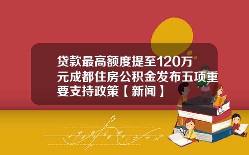 贷款最高额度提至120万元成都住房公积金发布五项重要支持政策【新闻】