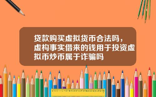 贷款购买虚拟货币合法吗，虚构事实借来的钱用于投资虚拟币炒币属于诈骗吗