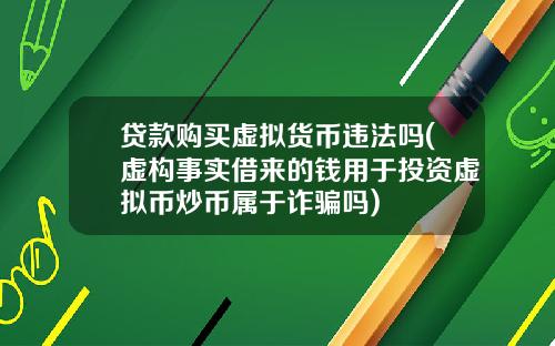 贷款购买虚拟货币违法吗(虚构事实借来的钱用于投资虚拟币炒币属于诈骗吗)