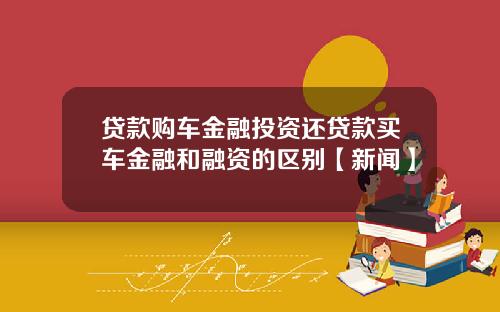 贷款购车金融投资还贷款买车金融和融资的区别【新闻】