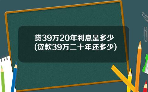 贷39万20年利息是多少(贷款39万二十年还多少)