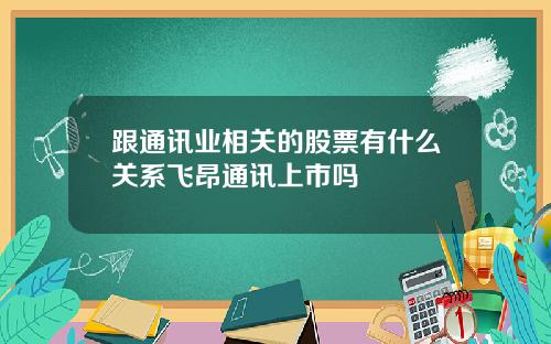 跟通讯业相关的股票有什么关系飞昂通讯上市吗