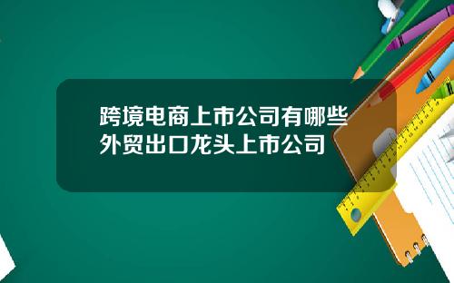 跨境电商上市公司有哪些 外贸出口龙头上市公司