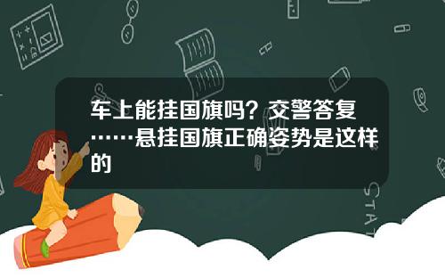 车上能挂国旗吗？交警答复……悬挂国旗正确姿势是这样的