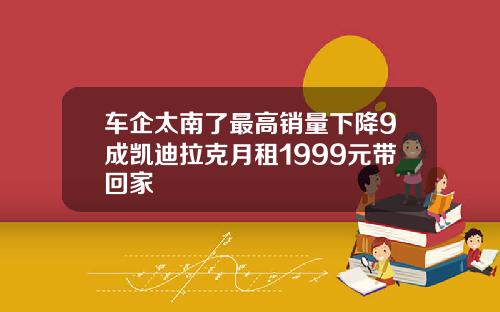 车企太南了最高销量下降9成凯迪拉克月租1999元带回家