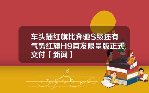 车头插红旗比奔驰S级还有气势红旗H9首发限量版正式交付【新闻】