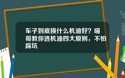 车子到底换什么机油好？喵哥教你选机油四大原则，不怕踩坑