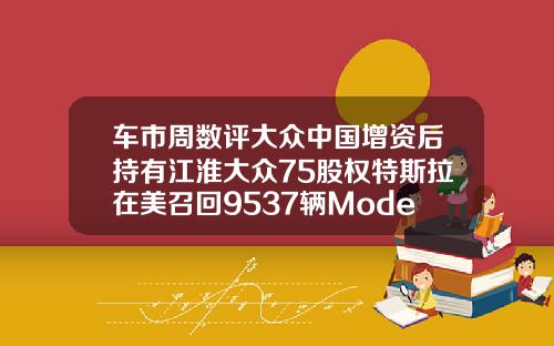 车市周数评大众中国增资后持有江淮大众75股权特斯拉在美召回9537辆ModelX和ModelY