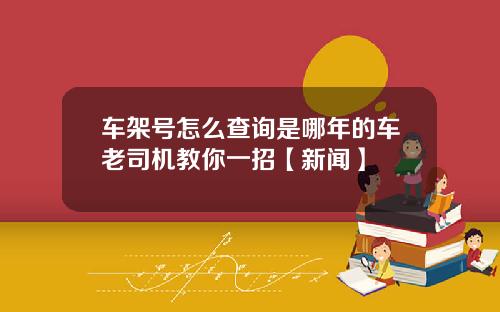 车架号怎么查询是哪年的车老司机教你一招【新闻】