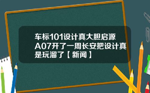 车标101设计真大胆启源A07开了一周长安把设计真是玩溜了【新闻】