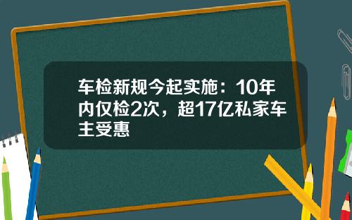 车检新规今起实施：10年内仅检2次，超17亿私家车主受惠