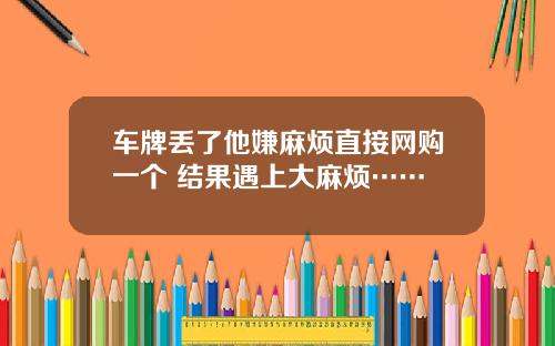 车牌丢了他嫌麻烦直接网购一个 结果遇上大麻烦……
