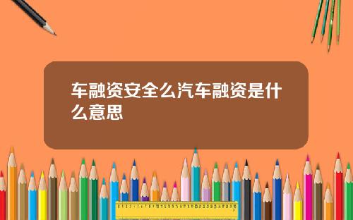 车融资安全么汽车融资是什么意思