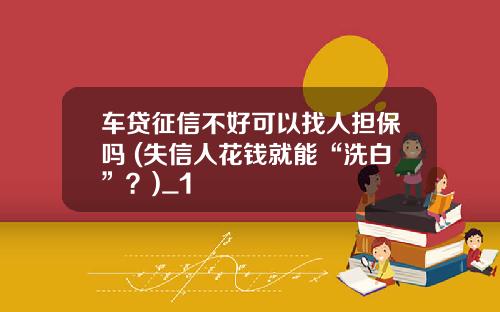 车贷征信不好可以找人担保吗 (失信人花钱就能“洗白”？)_1