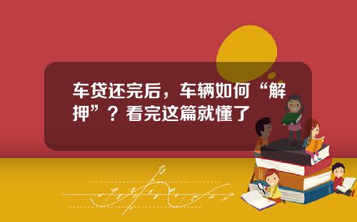 车贷还完后，车辆如何“解押”？看完这篇就懂了