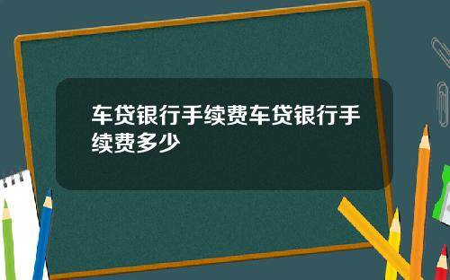 车贷银行手续费车贷银行手续费多少