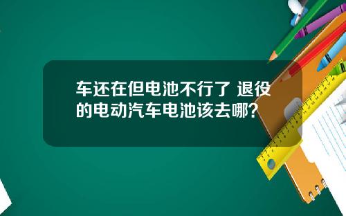 车还在但电池不行了 退役的电动汽车电池该去哪？