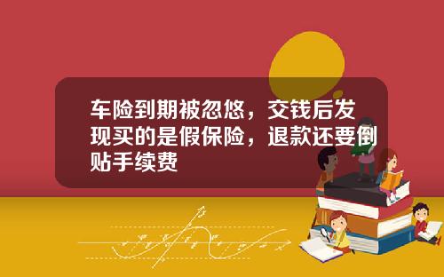 车险到期被忽悠，交钱后发现买的是假保险，退款还要倒贴手续费
