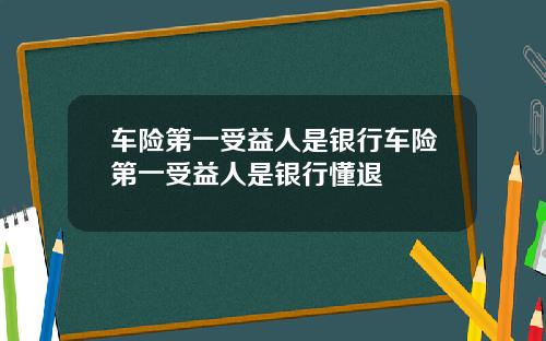 车险第一受益人是银行车险第一受益人是银行懂退