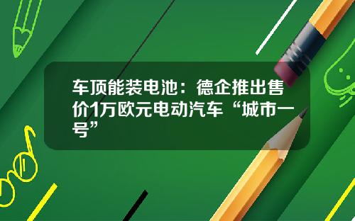 车顶能装电池：德企推出售价1万欧元电动汽车“城市一号”