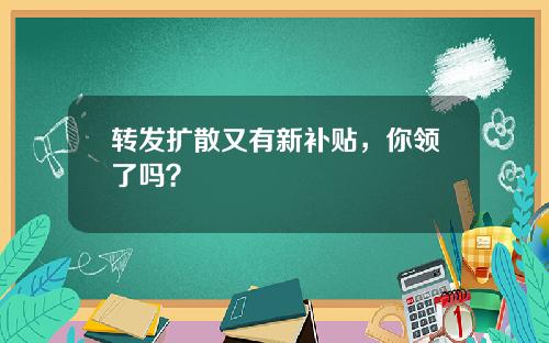 转发扩散又有新补贴，你领了吗？