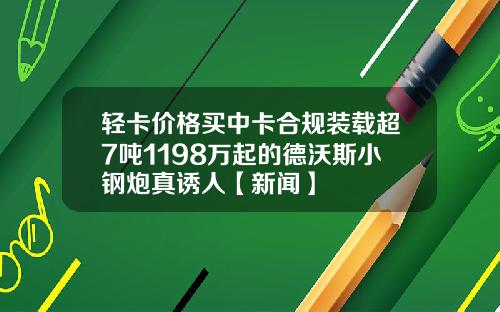 轻卡价格买中卡合规装载超7吨1198万起的德沃斯小钢炮真诱人【新闻】