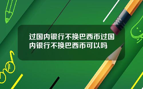 过国内银行不换巴西币过国内银行不换巴西币可以吗