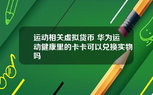 运动相关虚拟货币 华为运动健康里的卡卡可以兑换实物吗