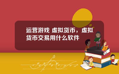 运营游戏 虚拟货币，虚拟货币交易用什么软件