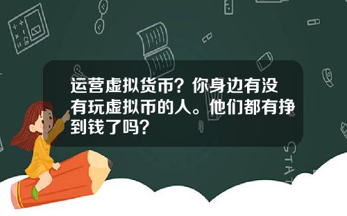运营虚拟货币？你身边有没有玩虚拟币的人。他们都有挣到钱了吗？