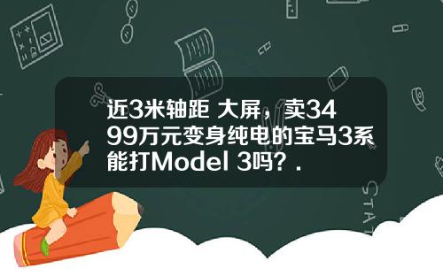 近3米轴距+大屏，卖3499万元变身纯电的宝马3系能打Model 3吗？.