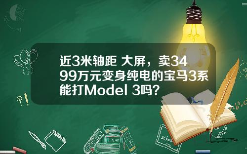 近3米轴距+大屏，卖3499万元变身纯电的宝马3系能打Model 3吗？