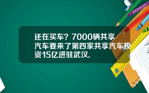 还在买车？7000辆共享汽车要来了第四家共享汽车投资15亿进驻武汉.