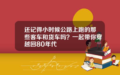 还记得小时候公路上跑的那些客车和货车吗？一起带你穿越回80年代