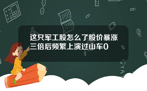 这只军工股怎么了股价暴涨三倍后频繁上演过山车0