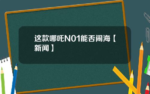 这款哪吒N01能否闹海【新闻】