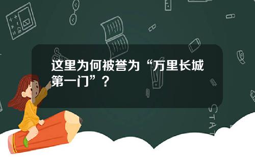 这里为何被誉为“万里长城第一门”？