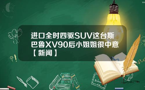 进口全时四驱SUV这台斯巴鲁XV90后小姐姐很中意【新闻】