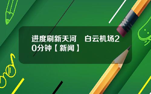 进度刷新天河⇌白云机场20分钟【新闻】