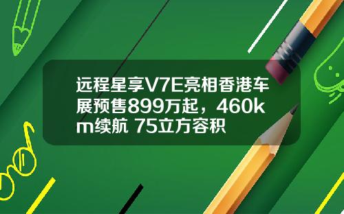 远程星享V7E亮相香港车展预售899万起，460km续航+75立方容积