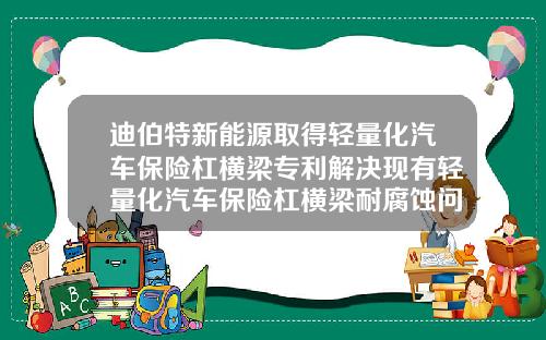 迪伯特新能源取得轻量化汽车保险杠横梁专利解决现有轻量化汽车保险杠横梁耐腐蚀问题【新闻】